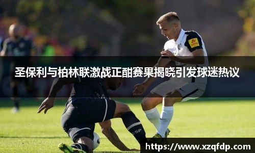 圣保利与柏林联激战正酣赛果揭晓引发球迷热议