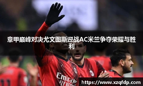 意甲巅峰对决尤文图斯迎战AC米兰争夺荣耀与胜利
