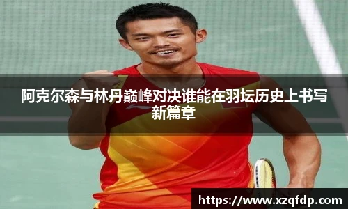 阿克尔森与林丹巅峰对决谁能在羽坛历史上书写新篇章
