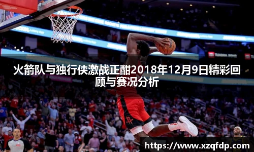 火箭队与独行侠激战正酣2018年12月9日精彩回顾与赛况分析