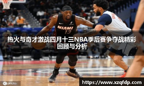 热火与奇才激战四月十三NBA季后赛争夺战精彩回顾与分析