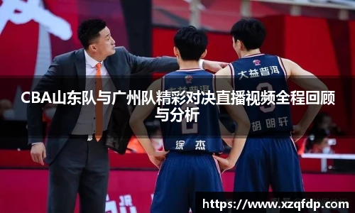 CBA山东队与广州队精彩对决直播视频全程回顾与分析